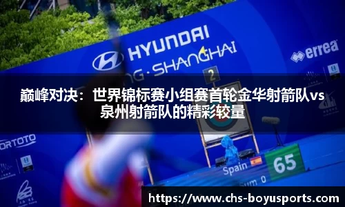 巅峰对决：世界锦标赛小组赛首轮金华射箭队vs泉州射箭队的精彩较量