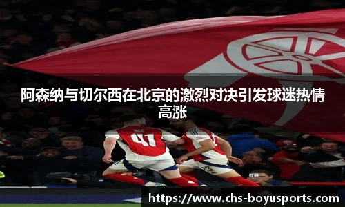 阿森纳与切尔西在北京的激烈对决引发球迷热情高涨